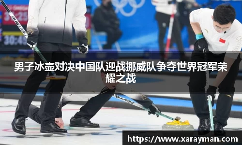 男子冰壶对决中国队迎战挪威队争夺世界冠军荣耀之战