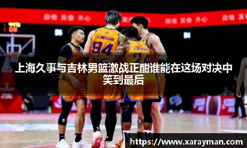上海久事与吉林男篮激战正酣谁能在这场对决中笑到最后
